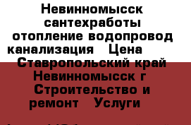 Невинномысск сантехработы отопление водопровод канализация › Цена ­ 299 - Ставропольский край, Невинномысск г. Строительство и ремонт » Услуги   